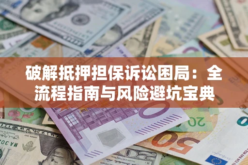 武汉破解抵押担保诉讼困局：全流程指南与风险避坑宝典