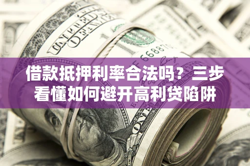 武汉借款抵押利率合法吗？三步看懂如何避开高利贷陷阱