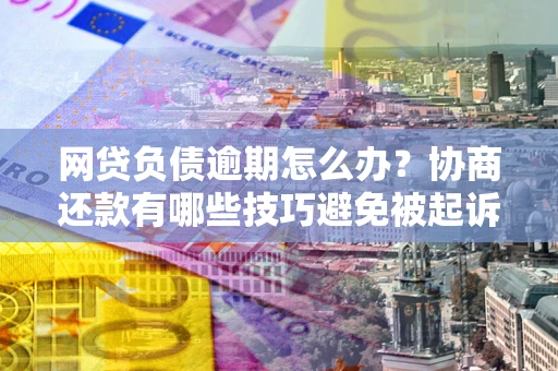 武汉网贷负债逾期怎么办？协商还款有哪些技巧避免被起诉？
