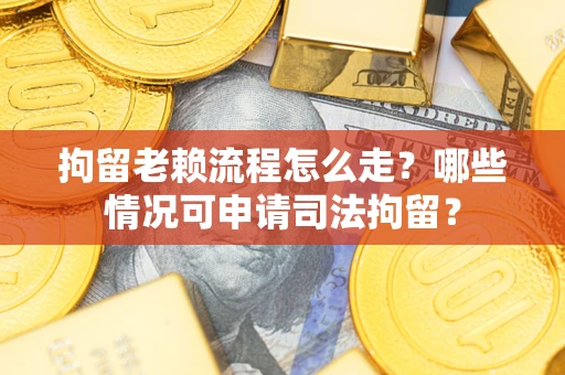 武汉拘留老赖流程怎么走?哪些情况可申请司法拘留? 武汉拘留老赖流程怎么走?哪些情况可申请司法拘留?