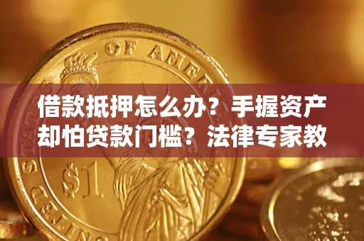 武汉借款抵押怎么办？手握资产却怕贷款门槛？法律专家教你办抵押不踩坑