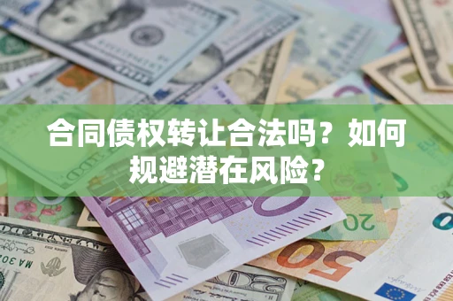 武汉合同债权转让合法吗?如何规避潜在风险? 武汉合同债权转让合法吗?如何规避潜在风险?