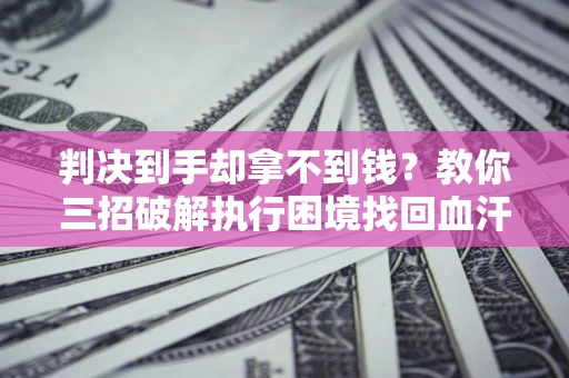 武汉判决到手却拿不到钱？教你三招破解执行困境找回血汗钱