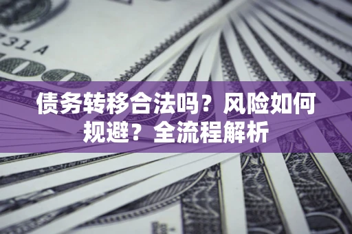 武汉债务转移合法吗？风险如何规避？全流程解析
