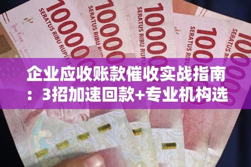 武汉企业应收账款催收实战指南：3招加速回款+专业机构选择避坑