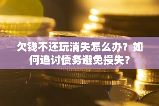 武汉欠钱不还玩消失怎么办？如何追讨债务避免损失？