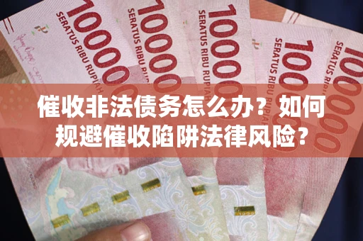 武汉催收非法债务怎么办？如何规避催收陷阱法律风险？