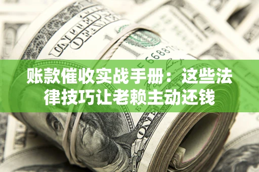 武汉账款催收实战手册：这些法律技巧让老赖主动还钱
