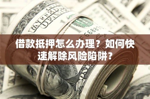 武汉借款抵押怎么办理？如何快速解除风险陷阱？