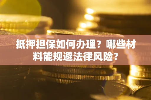 武汉抵押担保如何办理？哪些材料能规避法律风险？