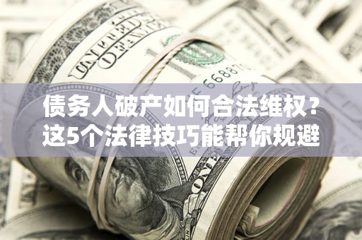 武汉债务人破产如何合法维权？这5个法律技巧能帮你规避风险