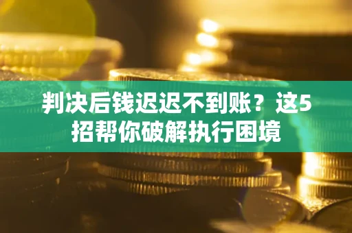 武汉判决后钱迟迟不到账？这5招帮你破解执行困境