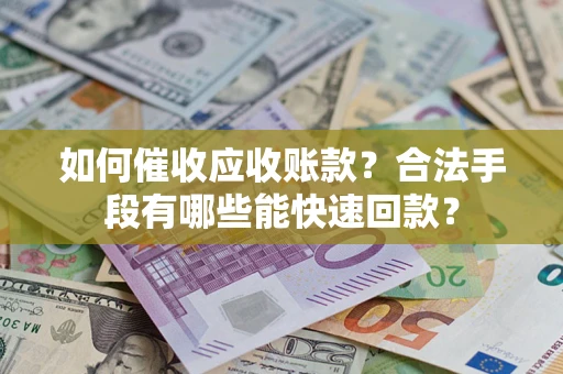 武汉如何催收应收账款？合法手段有哪些能快速回款？