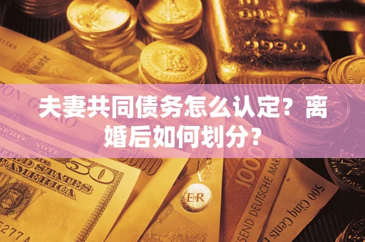 武汉夫妻共同债务怎么认定？离婚后如何划分？