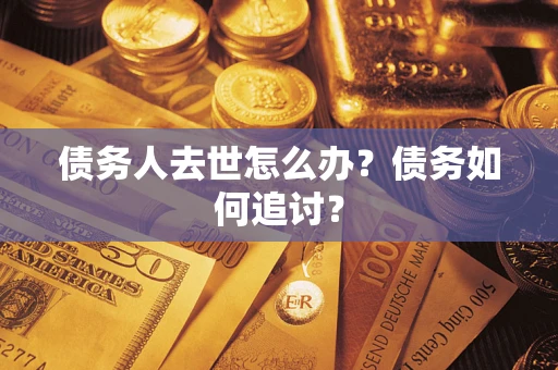 武汉债务人去世怎么办？债务如何追讨？