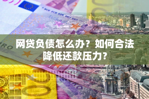 武汉网贷负债怎么办？如何合法降低还款压力？