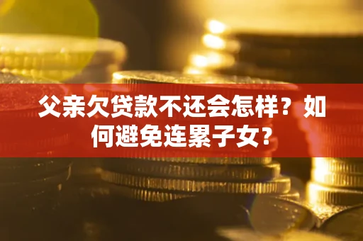 武汉父亲欠贷款不还会怎样？如何避免连累子女？