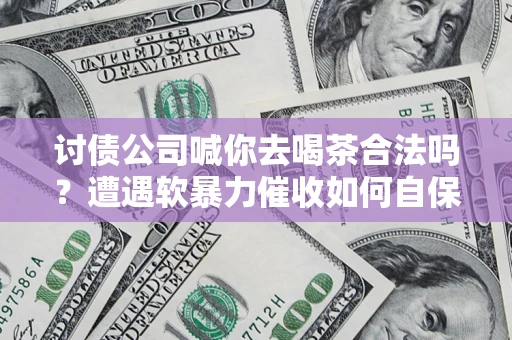 武汉讨债公司喊你去喝茶合法吗？遭遇软暴力催收如何自保？
