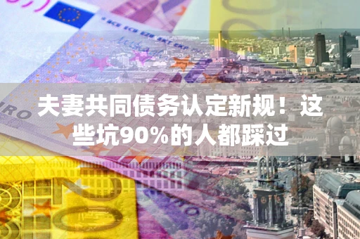 武汉夫妻共同债务认定新规！这些坑90%的人都踩过