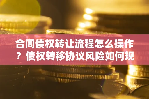 武汉合同债权转让流程怎么操作？债权转移协议风险如何规避？