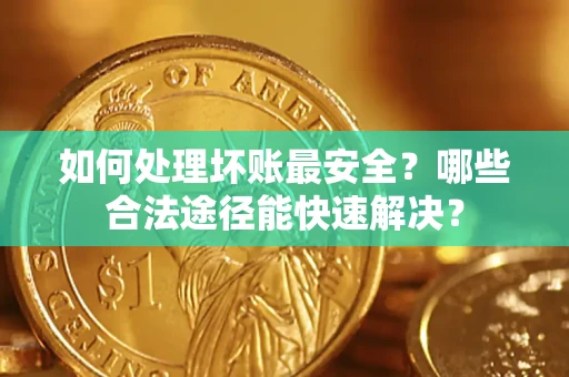 武汉如何处理坏账最安全？哪些合法途径能快速解决？