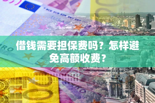 武汉借钱需要担保费吗？怎样避免高额收费？