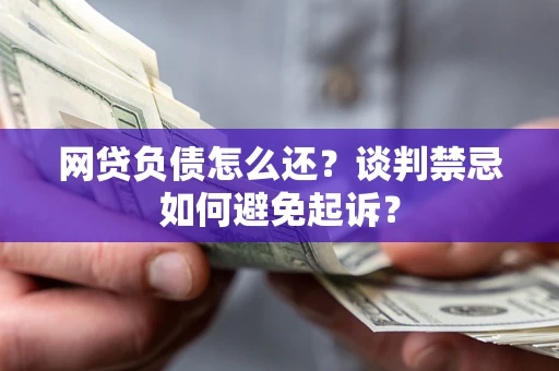 武汉网贷负债怎么还？谈判禁忌如何避免起诉？