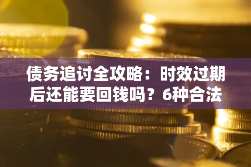 武汉债务追讨全攻略：时效过期后还能要回钱吗？6种合法手段助你维权