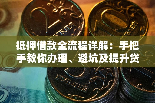 武汉抵押借款全流程详解：手把手教你办理、避坑及提升贷款额度