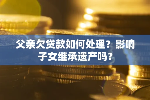 武汉父亲欠贷款如何处理?影响子女继承遗产吗? 武汉父亲欠贷款如何处理?影响子女继承遗产吗?