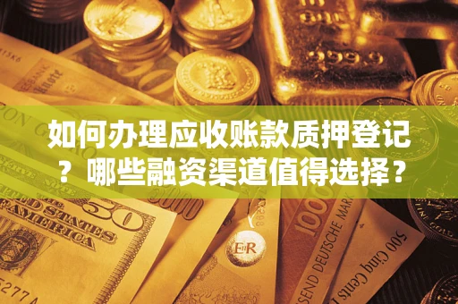 武汉如何办理应收账款质押登记？哪些融资渠道值得选择？