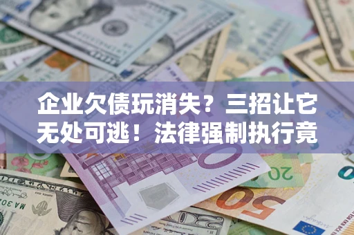 武汉企业欠债玩消失？三招让它无处可逃！法律强制执行竟比讨债公司还狠？