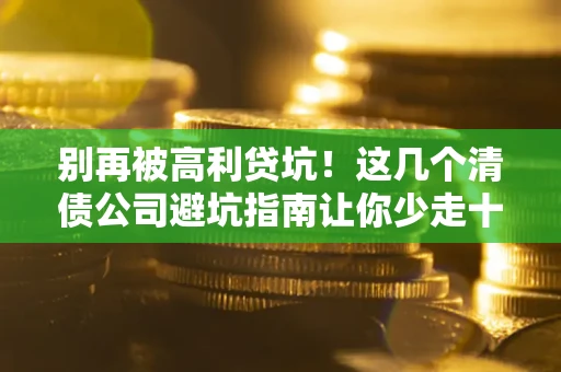 武汉别再被高利贷坑！这几个清债公司避坑指南让你少走十年弯路