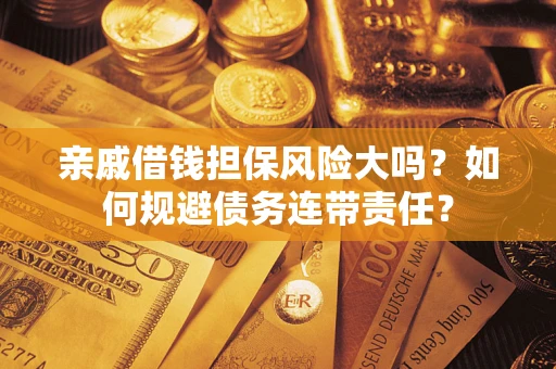 武汉亲戚借钱担保风险大吗？如何规避债务连带责任？