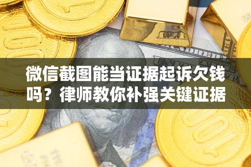 武汉微信截图能当证据起诉欠钱吗？律师教你补强关键证据