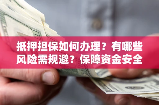 武汉抵押担保如何办理？有哪些风险需规避？保障资金安全