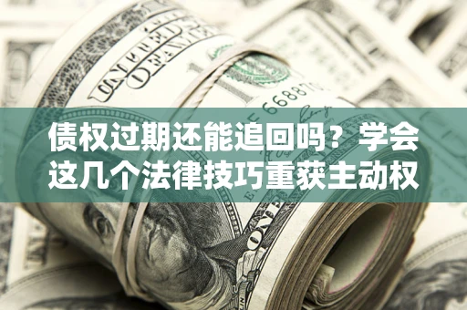 武汉债权过期还能追回吗？学会这几个法律技巧重获主动权