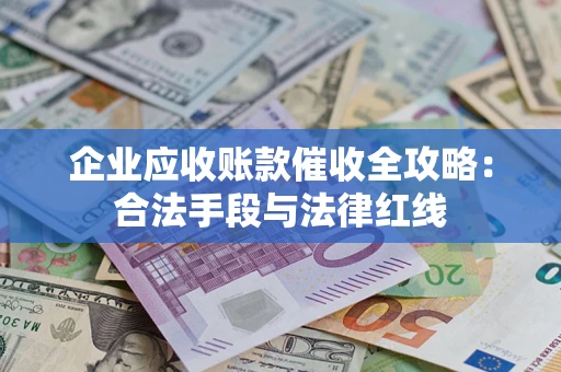 武汉企业应收账款催收全攻略：合法手段与法律红线