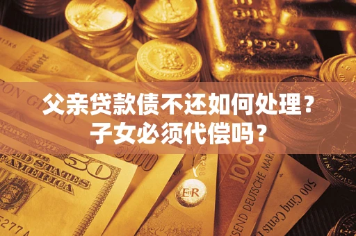 武汉父亲贷款债不还如何处理？子女必须代偿吗？