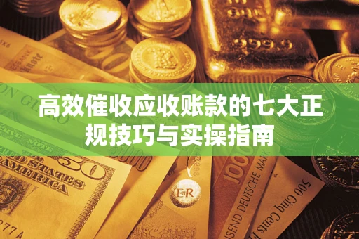 武汉高效催收应收账款的七大正规技巧与实操指南