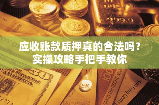 武汉应收账款质押真的合法吗？实操攻略手把手教你