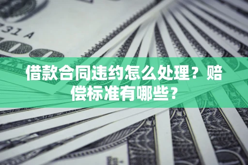 武汉借款合同违约怎么处理？赔偿标准有哪些？