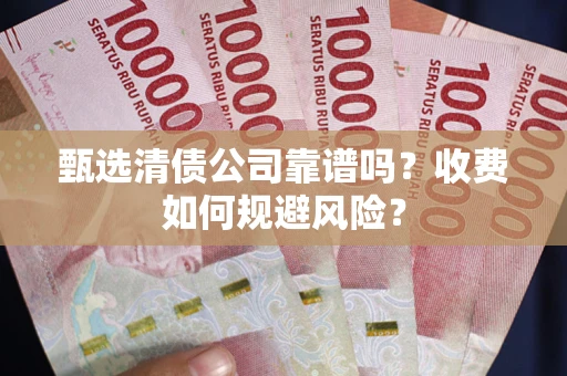 武汉甄选清债公司靠谱吗？收费如何规避风险？