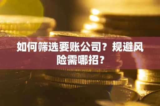 武汉如何筛选要账公司？规避风险需哪招？