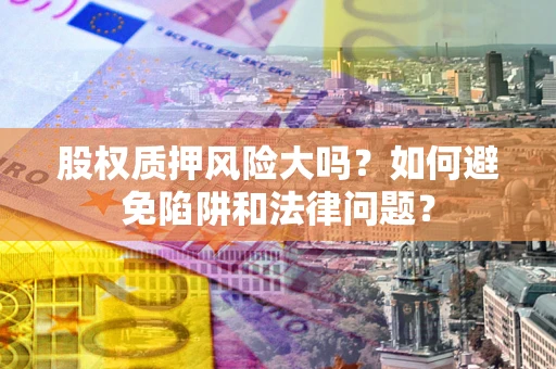 武汉股权质押风险大吗？如何避免陷阱和法律问题？