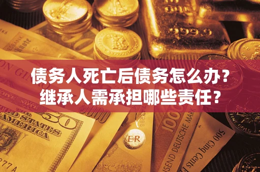 武汉债务人死亡后债务怎么办？继承人需承担哪些责任？