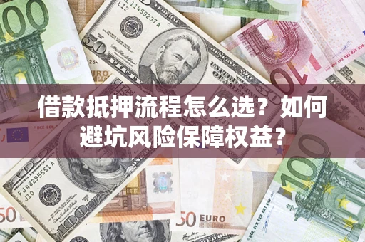 武汉借款抵押流程怎么选？如何避坑风险保障权益？