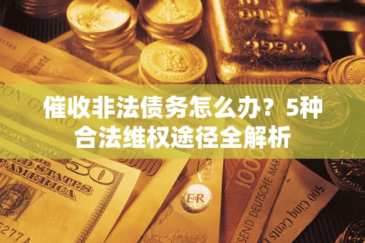 武汉催收非法债务怎么办？5种合法维权途径全解析