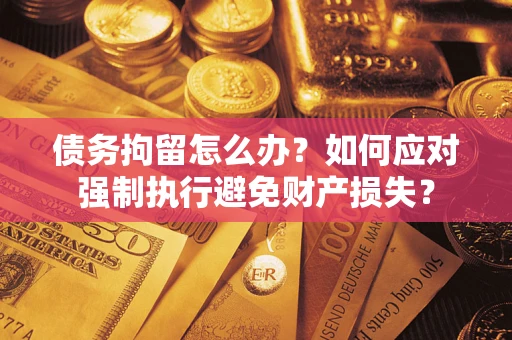 武汉债务拘留怎么办？如何应对强制执行避免财产损失？
