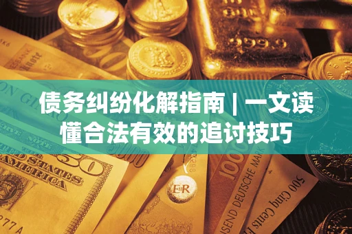 武汉债务纠纷化解指南 | 一文读懂合法有效的追讨技巧